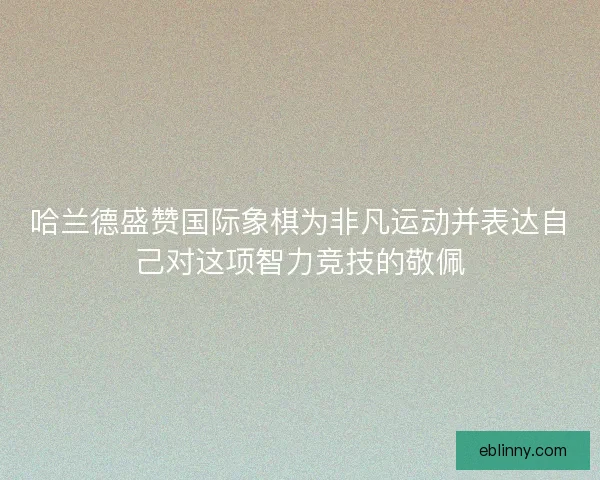 哈兰德盛赞国际象棋为非凡运动并表达自己对这项智力竞技的敬佩